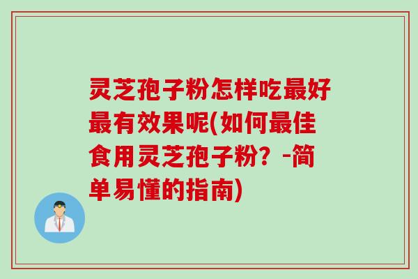灵芝孢子粉怎样吃最好最有效果呢(如何最佳食用灵芝孢子粉？-简单易懂的指南)