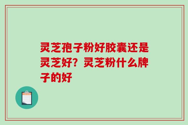灵芝孢子粉好胶囊还是灵芝好？灵芝粉什么牌子的好