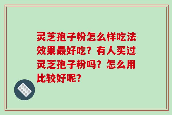 灵芝孢子粉怎么样吃法效果最好吃？有人买过灵芝孢子粉吗？怎么用比较好呢？