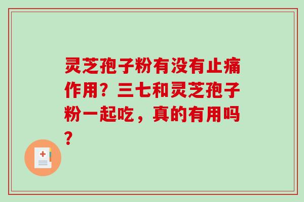 灵芝孢子粉有没有止痛作用？三七和灵芝孢子粉一起吃，真的有用吗？
