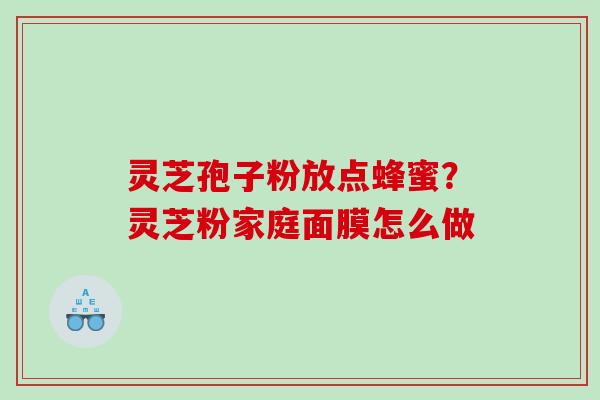 灵芝孢子粉放点蜂蜜？灵芝粉家庭面膜怎么做