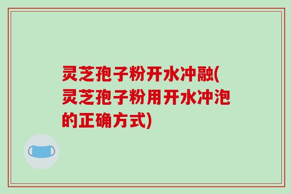 灵芝孢子粉开水冲融(灵芝孢子粉用开水冲泡的正确方式)