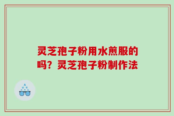 灵芝孢子粉用水煎服的吗？灵芝孢子粉制作法