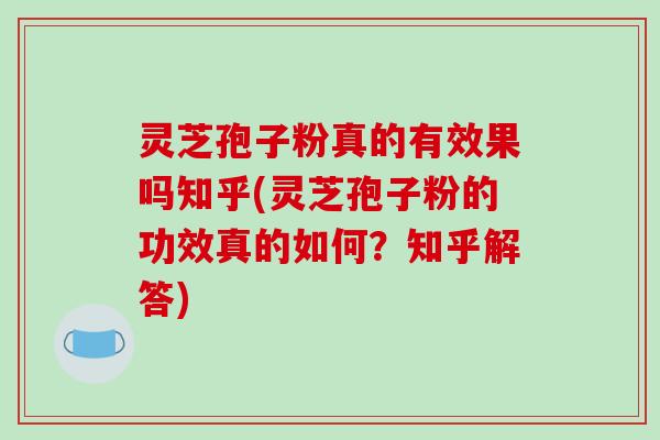 灵芝孢子粉真的有效果吗知乎(灵芝孢子粉的功效真的如何？知乎解答)