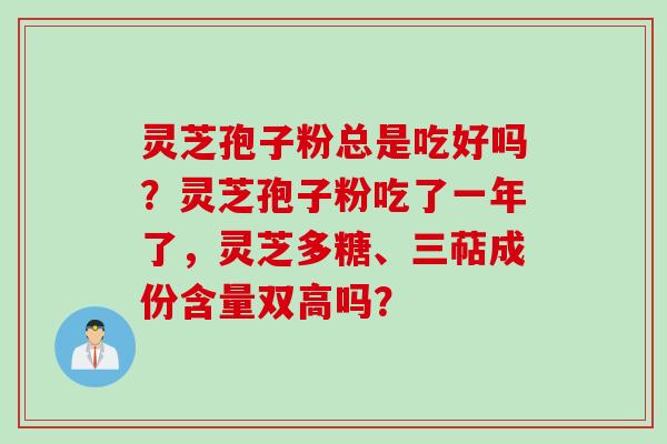 灵芝孢子粉总是吃好吗？灵芝孢子粉吃了一年了，灵芝多糖、三萜成份含量双高吗？