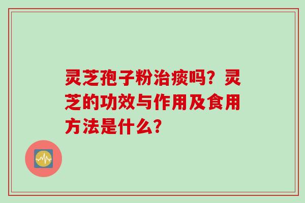 灵芝孢子粉治痰吗？灵芝的功效与作用及食用方法是什么？