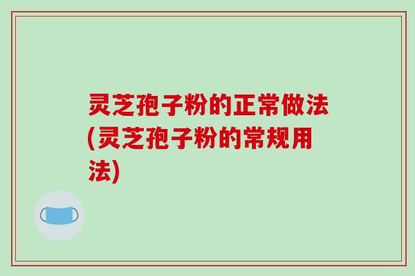 灵芝孢子粉的正常做法(灵芝孢子粉的常规用法)