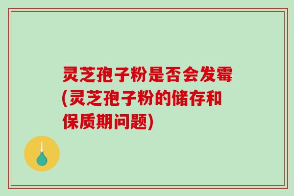 灵芝孢子粉是否会发霉(灵芝孢子粉的储存和保质期问题)