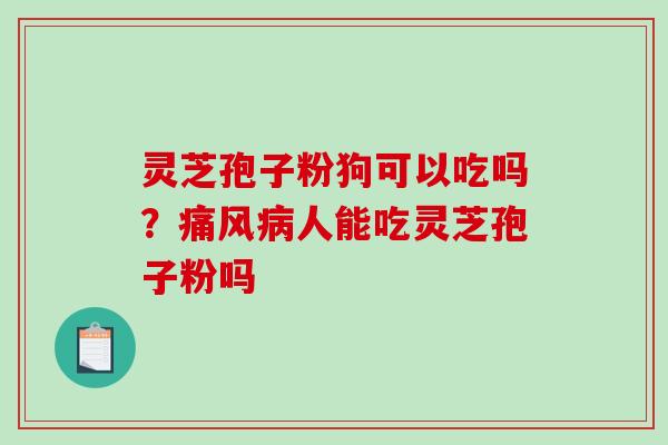 灵芝孢子粉狗可以吃吗？痛风病人能吃灵芝孢子粉吗