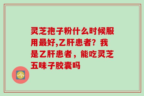 灵芝孢子粉什么时候服用最好,乙肝患者？我是乙肝患者，能吃灵芝五味子胶囊吗