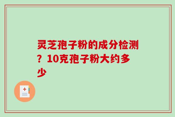 灵芝孢子粉的成分检测？10克孢子粉大约多少