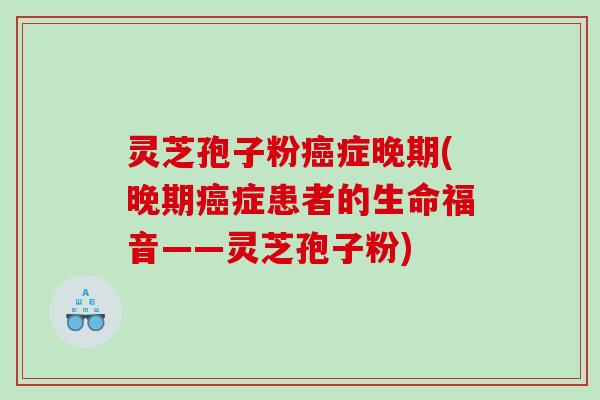 灵芝孢子粉癌症晚期(晚期癌症患者的生命福音——灵芝孢子粉)