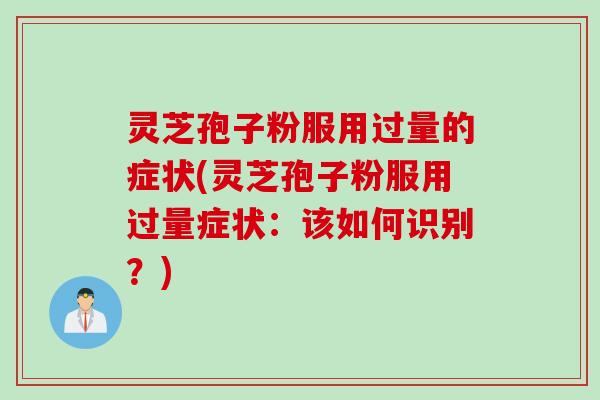 灵芝孢子粉服用过量的症状(灵芝孢子粉服用过量症状：该如何识别？)