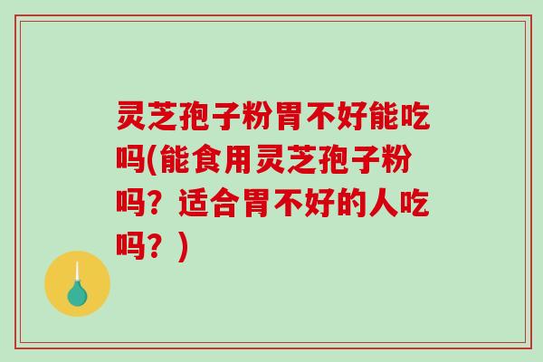 灵芝孢子粉胃不好能吃吗(能食用灵芝孢子粉吗？适合胃不好的人吃吗？)