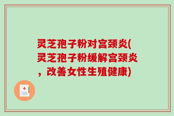 灵芝孢子粉对宫颈炎(灵芝孢子粉缓解宫颈炎，改善女性生殖健康)