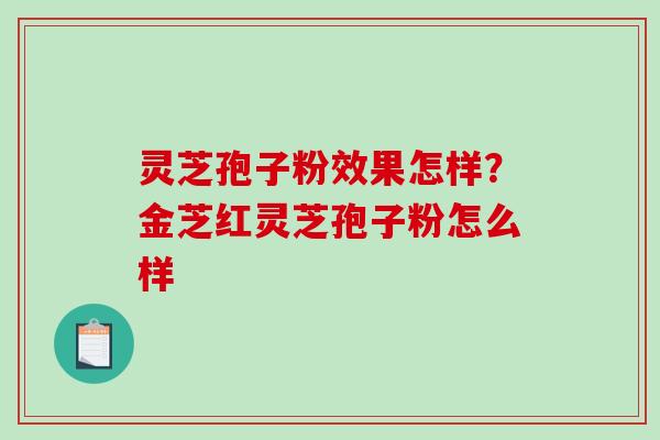 灵芝孢子粉效果怎样？金芝红灵芝孢子粉怎么样