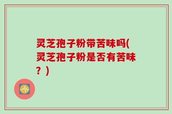 灵芝孢子粉带苦味吗(灵芝孢子粉是否有苦味？)