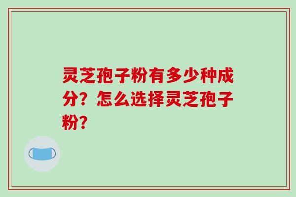 灵芝孢子粉有多少种成分？怎么选择灵芝孢子粉？