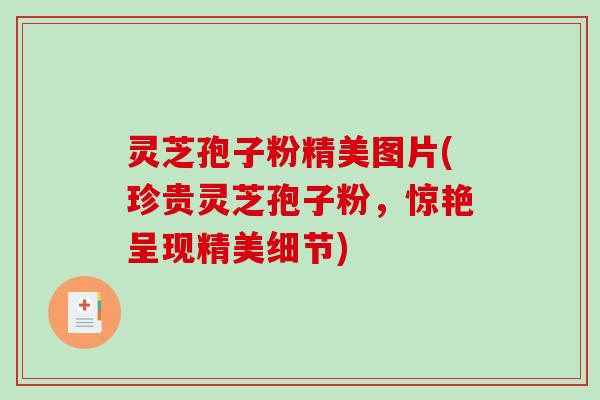 灵芝孢子粉精美图片(珍贵灵芝孢子粉，惊艳呈现精美细节)