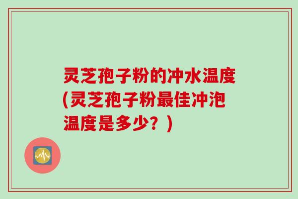 灵芝孢子粉的冲水温度(灵芝孢子粉最佳冲泡温度是多少？)