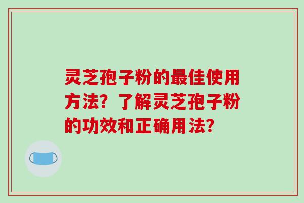 灵芝孢子粉的最佳使用方法？了解灵芝孢子粉的功效和正确用法？
