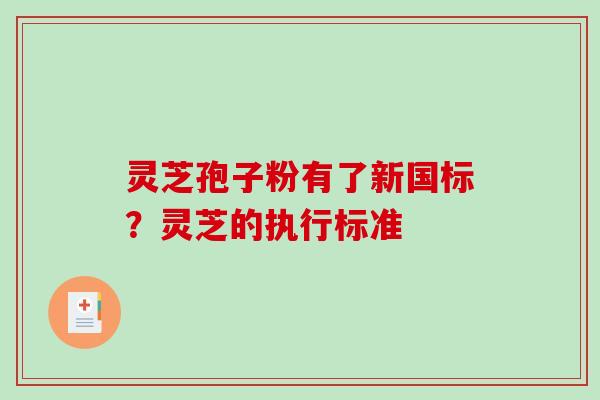 灵芝孢子粉有了新国标？灵芝的执行标准