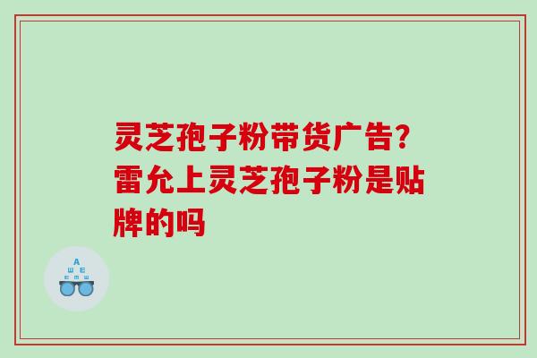 灵芝孢子粉带货广告？雷允上灵芝孢子粉是贴牌的吗