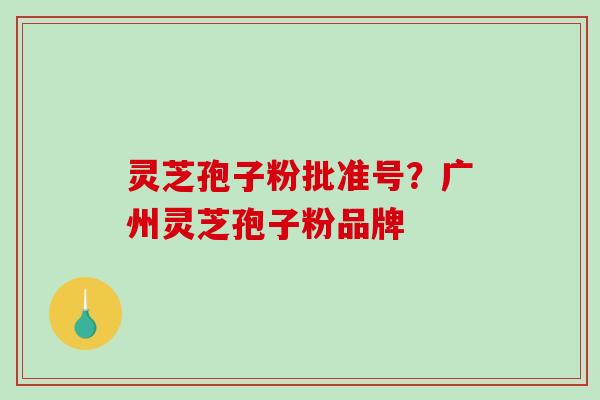 灵芝孢子粉批准号？广州灵芝孢子粉品牌