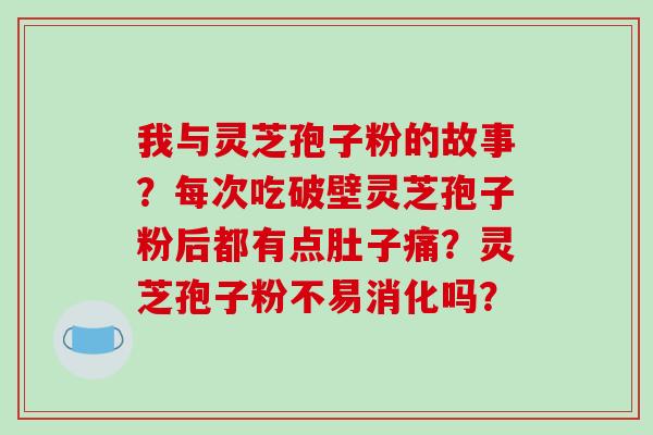 我与灵芝孢子粉的故事？每次吃破壁灵芝孢子粉后都有点肚子痛？灵芝孢子粉不易消化吗？