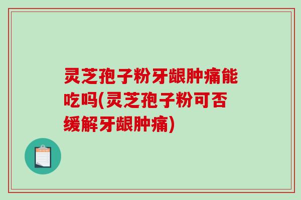 灵芝孢子粉牙龈肿痛能吃吗(灵芝孢子粉可否缓解牙龈肿痛)