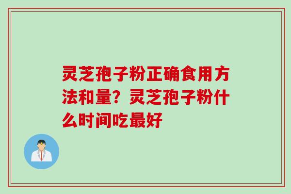 灵芝孢子粉正确食用方法和量？灵芝孢子粉什么时间吃最好