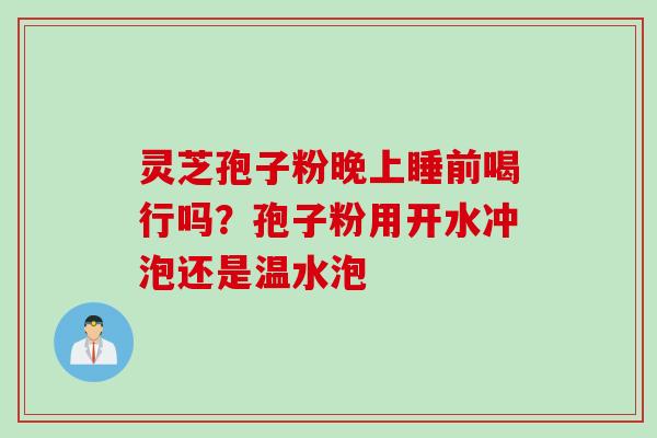 灵芝孢子粉晚上睡前喝行吗？孢子粉用开水冲泡还是温水泡