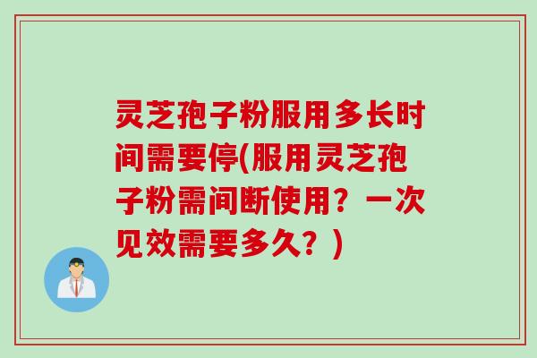 灵芝孢子粉服用多长时间需要停(服用灵芝孢子粉需间断使用？一次见效需要多久？)