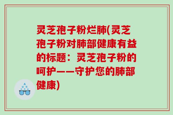 灵芝孢子粉烂肺(灵芝孢子粉对肺部健康有益的标题：灵芝孢子粉的呵护——守护您的肺部健康)