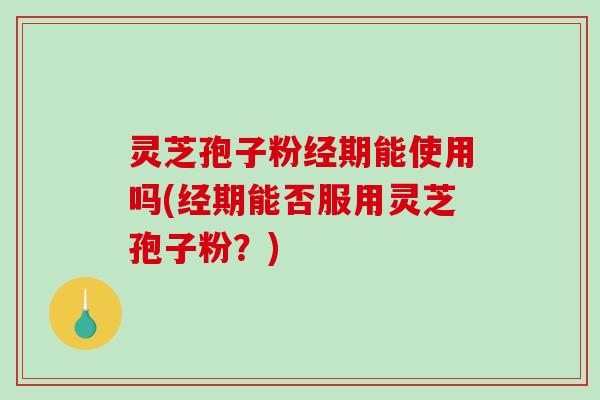 灵芝孢子粉经期能使用吗(经期能否服用灵芝孢子粉？)