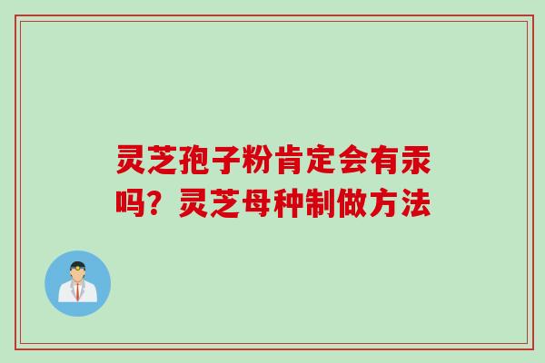 灵芝孢子粉肯定会有汞吗？灵芝母种制做方法