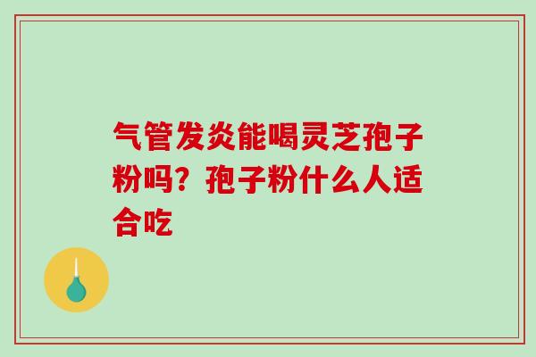 气管发炎能喝灵芝孢子粉吗？孢子粉什么人适合吃