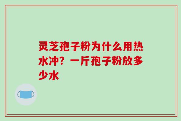 灵芝孢子粉为什么用热水冲？一斤孢子粉放多少水