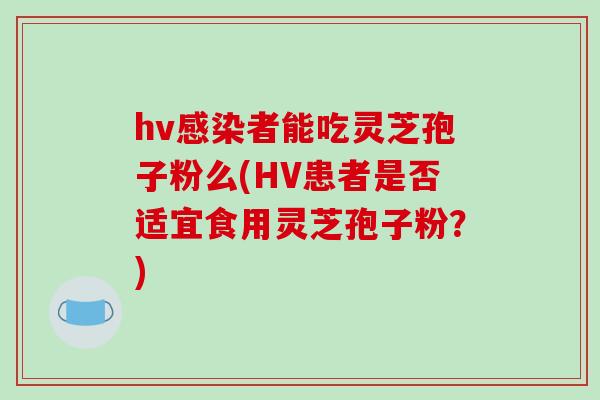hv感染者能吃灵芝孢子粉么(HV患者是否适宜食用灵芝孢子粉？)