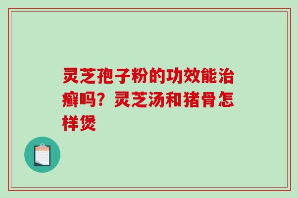 灵芝孢子粉的功效能治癣吗？灵芝汤和猪骨怎样煲
