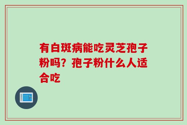 有白斑病能吃灵芝孢子粉吗？孢子粉什么人适合吃
