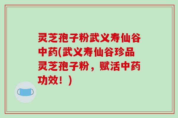 灵芝孢子粉武义寿仙谷中药(武义寿仙谷珍品灵芝孢子粉，赋活中药功效！)