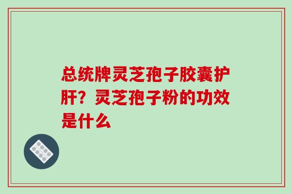 总统牌灵芝孢子胶囊护肝？灵芝孢子粉的功效是什么