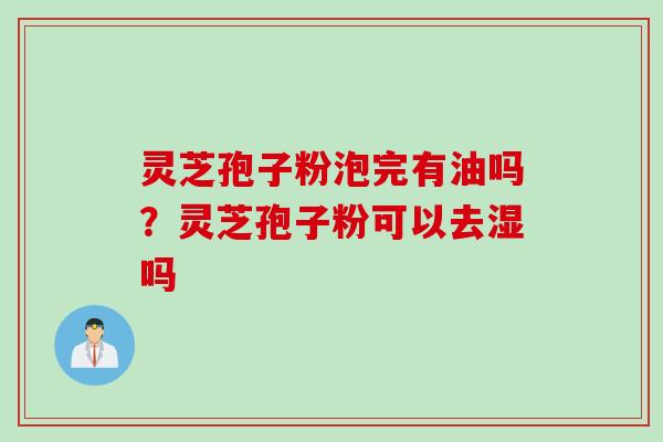 灵芝孢子粉泡完有油吗？灵芝孢子粉可以去湿吗