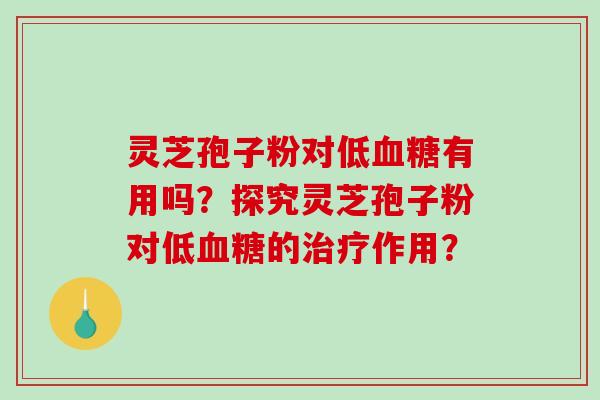 灵芝孢子粉对低血糖有用吗？探究灵芝孢子粉对低血糖的治疗作用？
