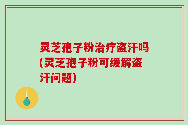 灵芝孢子粉治疗盗汗吗(灵芝孢子粉可缓解盗汗问题)
