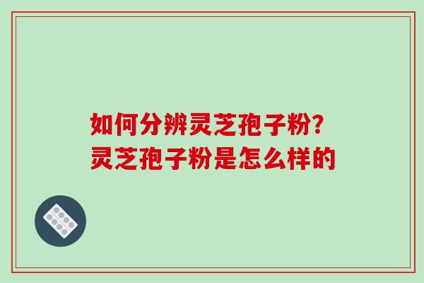 如何分辨灵芝孢子粉？灵芝孢子粉是怎么样的