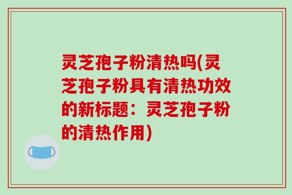 灵芝孢子粉清热吗(灵芝孢子粉具有清热功效的新标题：灵芝孢子粉的清热作用)