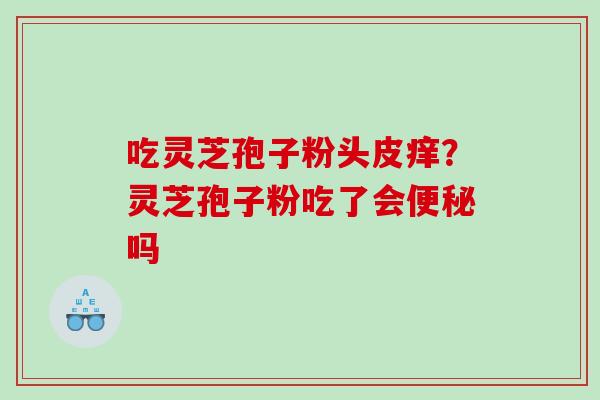 吃灵芝孢子粉头皮痒？灵芝孢子粉吃了会便秘吗