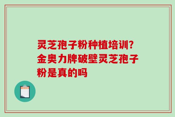 灵芝孢子粉种植培训？金奥力牌破壁灵芝孢子粉是真的吗